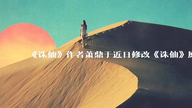 《诛仙》作者萧鼎于近日修改《诛仙》原作并大量删去碧瑶戏份，如何看待这一行为？