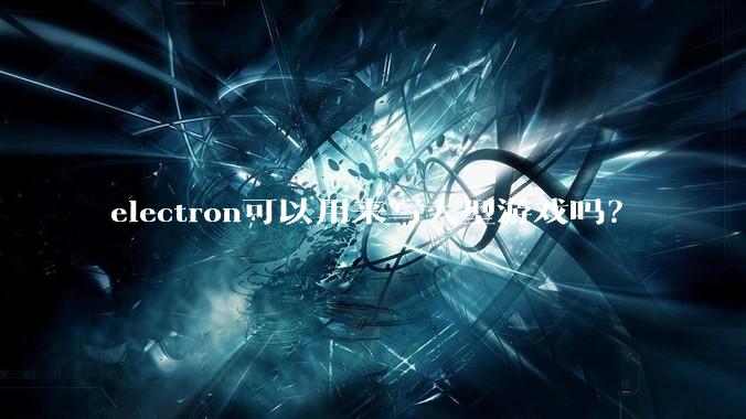 electron可以用来写大型游戏吗？