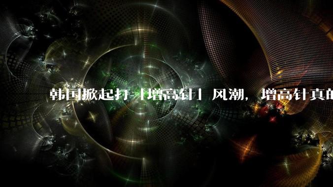 韩国掀起打「增高针」风潮，增高针真的能增高吗？会对身体产生哪些影响？