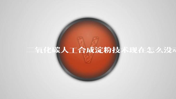 二氧化碳人工合成淀粉技术现在怎么没动静了？