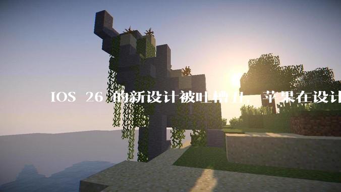 iOS 26 的新设计被吐槽丑，苹果在设计更新时考虑了哪些因素？你对这一设计都有哪些评价？