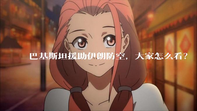 巴基斯坦援助伊朗防空，大家怎么看？