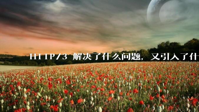 HTTP/3 解决了什么问题，又引入了什么新问题？