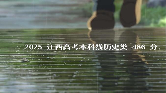 2025 江西高考本科线历史类 486 分，物理类 429 分较去年降 19 分，怎样看待江西分数线？