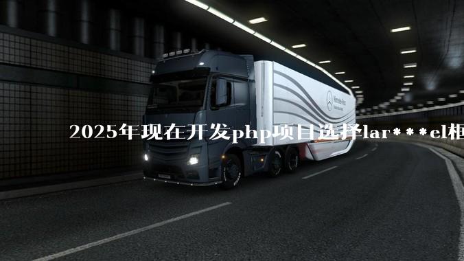 2025年现在开发php项目选择lar***el框架好还是thinkphp框架好？