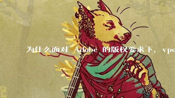 为什么面对 Adobe 的版权要求下，vposy 大神还能从容不迫？