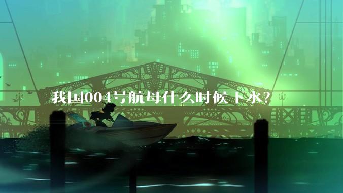 我国004号航母什么时候下水？