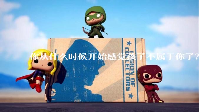 你从什么时候开始感觉孩子不属于你了？