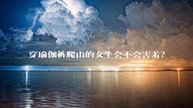 穿瑜伽裤爬山的女生会不会害羞？