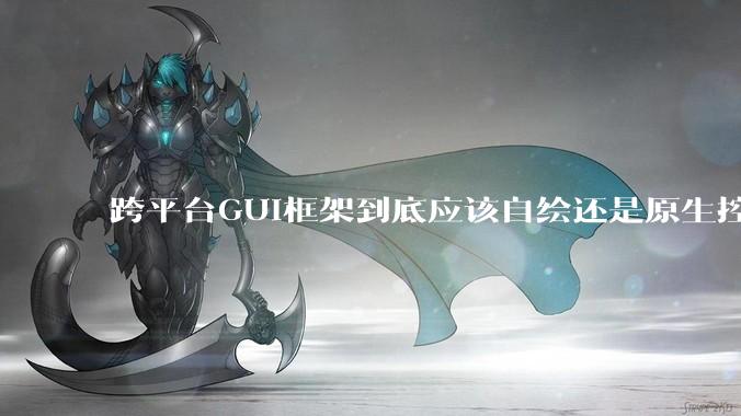 跨平台GUI框架到底应该自绘还是原生控件绑定？