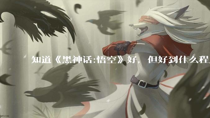知道《黑神话:悟空》好，但好到什么程度？