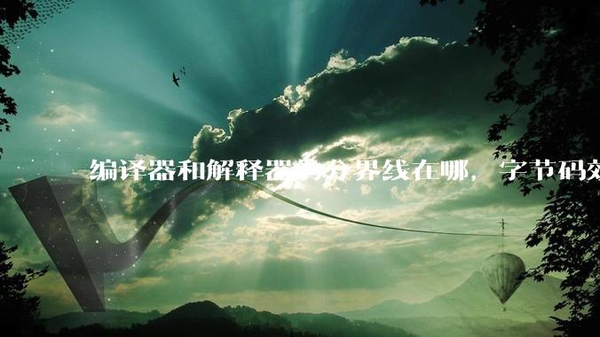 编译器和解释器的分界线在哪，字节码效率能否无限接近机器码？