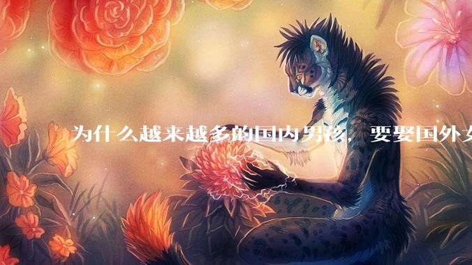 为什么越来越多的国内男孩，要娶国外女孩?