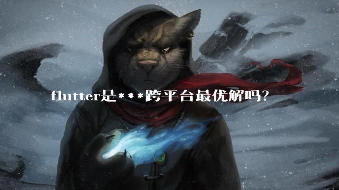 flutter是***跨平台最优解吗？