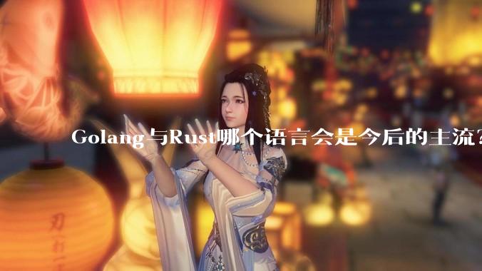 Golang与Rust哪个语言会是今后的主流？