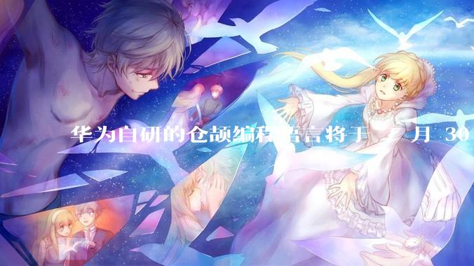 华为自研的仓颉编程语言将于 7 月 30 日开源，这款语言将如何影响未来的开发趋势？