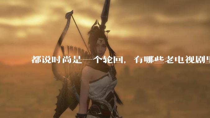 都说时尚是一个轮回，有哪些老电视剧里面的穿搭到现在都还是很潮的呢？
